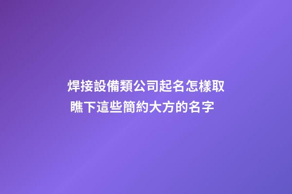 焊接設備類公司起名怎樣取 瞧下這些簡約大方的名字-第1張-公司起名-玄機派